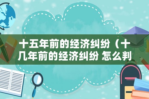 十五年前的經(jīng)濟糾紛（十幾年前的經(jīng)濟糾紛 怎么判）