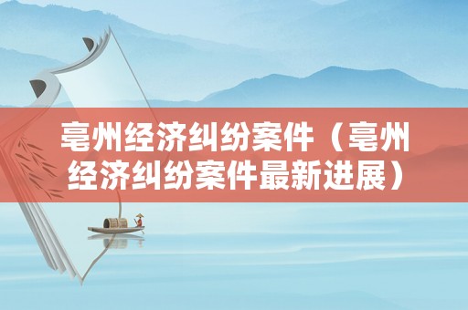 亳州經(jīng)濟(jì)糾紛案件（亳州經(jīng)濟(jì)糾紛案件最新進(jìn)展）