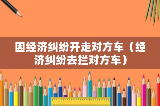 因經濟糾紛開走對方車（經濟糾紛去攔對方車）