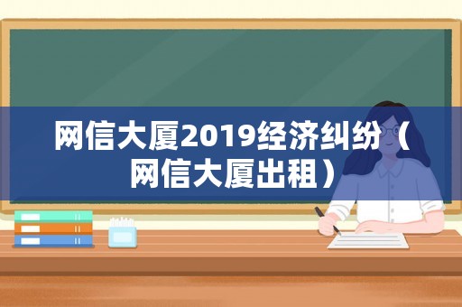 網信大廈2019經濟糾紛（網信大廈出租）
