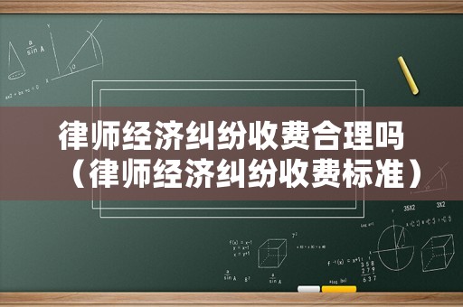 律師經濟糾紛收費合理嗎（律師經濟糾紛收費標準）