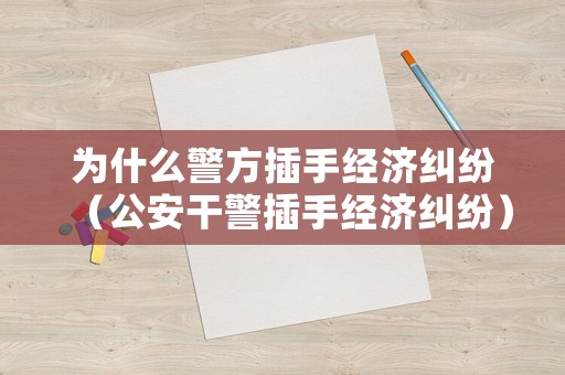為什么警方插手經濟糾紛（公安干警插手經濟糾紛）