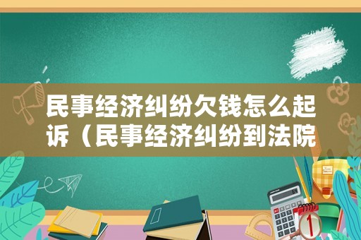 民事經濟糾紛欠錢怎么起訴（民事經濟糾紛到法院起訴的流程）