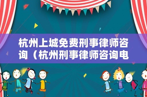 杭州上城免費刑事律師咨詢（杭州刑事律師咨詢電話）