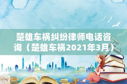楚雄車禍糾紛律師電話咨詢（楚雄車禍2021年3月）