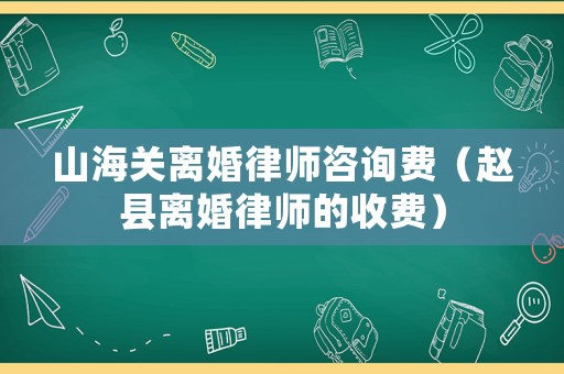 山海關(guān)離婚律師咨詢費(fèi)（趙縣離婚律師的收費(fèi)）