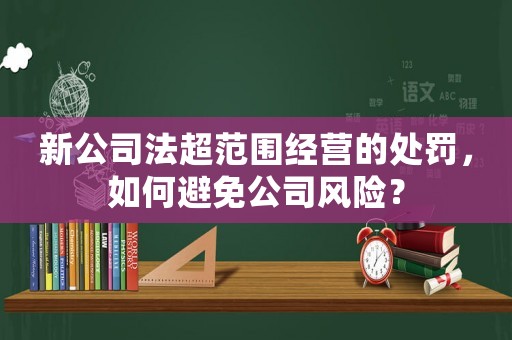 新公司法超范圍經營的處罰，如何避免公司風險？