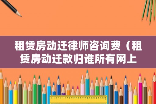 租賃房動遷律師咨詢費（租賃房動遷款歸誰所有網上咨詢）