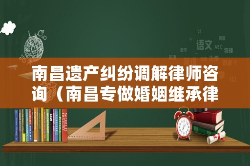 南昌遺產糾紛調解律師咨詢（南昌專做婚姻繼承律師）