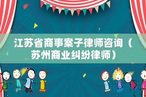 江蘇省商事案子律師咨詢（蘇州商業糾紛律師）