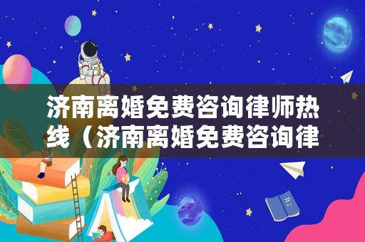 濟南離婚免費咨詢律師熱線（濟南離婚免費咨詢律師熱線是多少）