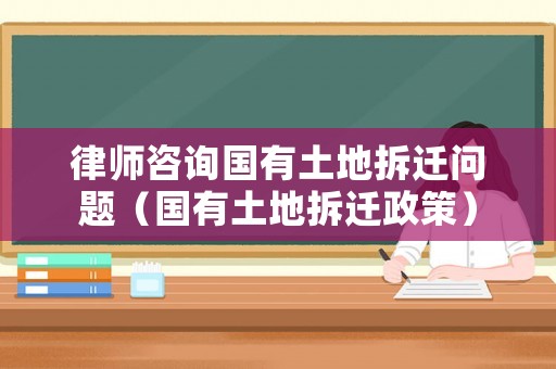 律師咨詢國(guó)有土地拆遷問(wèn)題（國(guó)有土地拆遷政策）