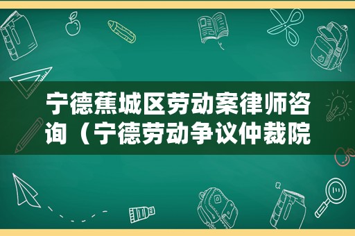 寧德蕉城區(qū)勞動案律師咨詢（寧德勞動爭議仲裁院）