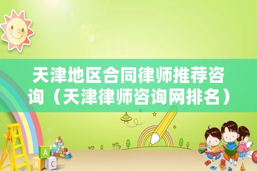 天津地區(qū)合同律師推薦咨詢（天津律師咨詢網(wǎng)排名）