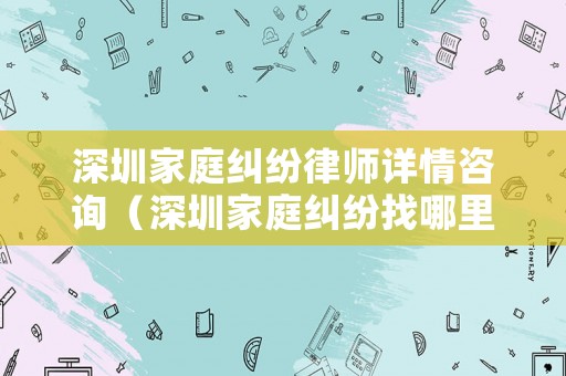 深圳家庭糾紛律師詳情咨詢（深圳家庭糾紛找哪里調(diào)解）