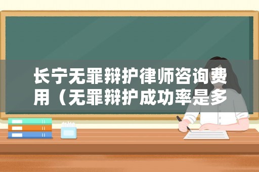 長寧無罪辯護律師咨詢費用（無罪辯護成功率是多少）