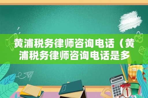 黃浦稅務(wù)律師咨詢電話（黃浦稅務(wù)律師咨詢電話是多少）