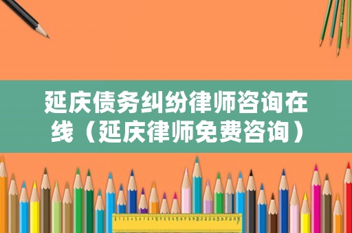 延慶債務糾紛律師咨詢在線（延慶律師免費咨詢）