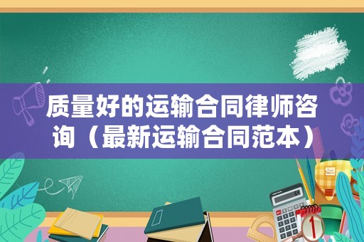 質(zhì)量好的運(yùn)輸合同律師咨詢（最新運(yùn)輸合同范本）