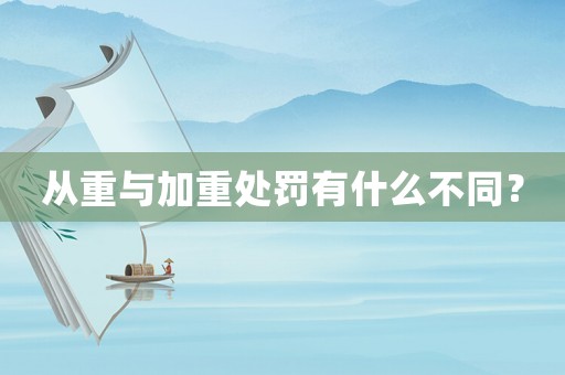 從重與加重處罰有什么不同？