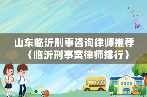 山東臨沂刑事咨詢律師推薦（臨沂刑事案律師排行）