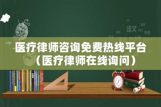 醫療律師咨詢免費熱線平臺（醫療律師在線詢問）