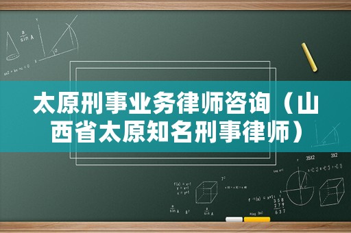 太原刑事業(yè)務律師咨詢（山西省太原知名刑事律師）