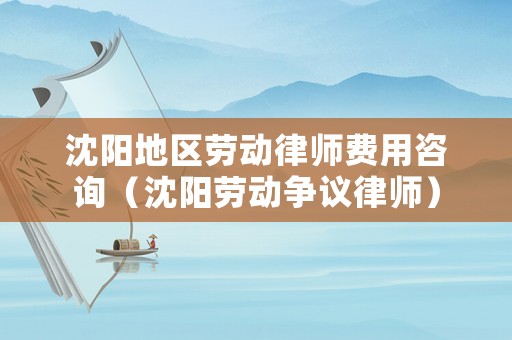 沈陽地區(qū)勞動律師費用咨詢（沈陽勞動爭議律師）