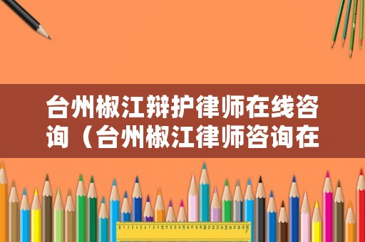 臺州椒江辯護律師在線咨詢（臺州椒江律師咨詢在哪）