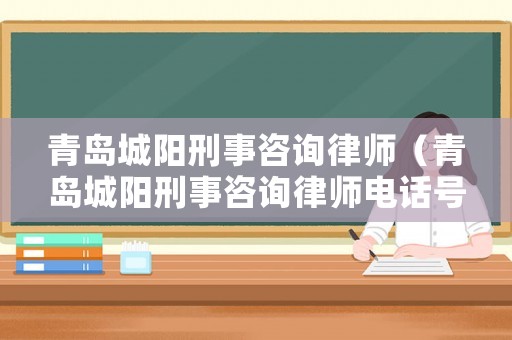 青島城陽刑事咨詢律師（青島城陽刑事咨詢律師電話號碼）