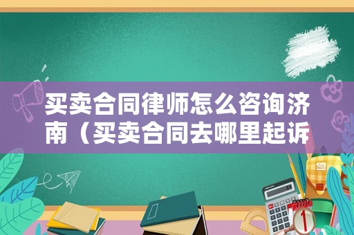 買賣合同律師怎么咨詢濟(jì)南（買賣合同去哪里起訴）