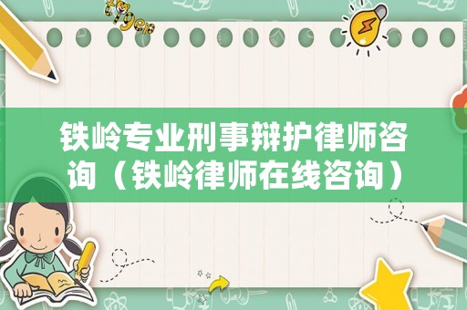 鐵嶺專業刑事辯護律師咨詢（鐵嶺律師在線咨詢）