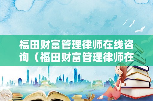 福田財富管理律師在線咨詢（福田財富管理律師在線咨詢電話）