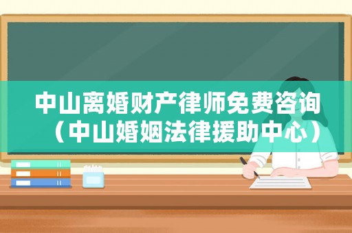 中山離婚財(cái)產(chǎn)律師免費(fèi)咨詢（中山婚姻法律援助中心）