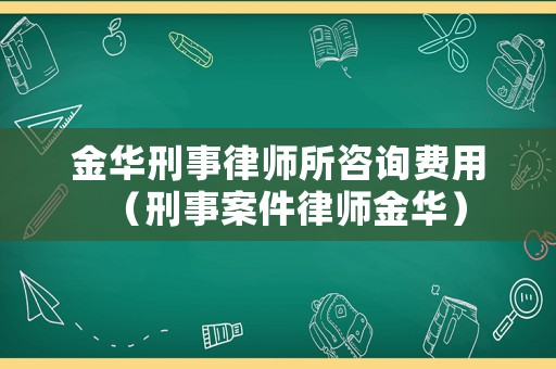 金華刑事律師所咨詢費用（刑事案件律師金華）