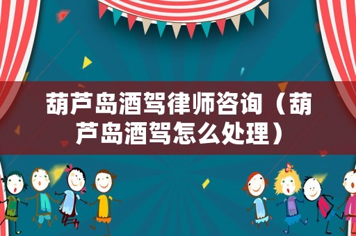 葫蘆島酒駕律師咨詢（葫蘆島酒駕怎么處理）