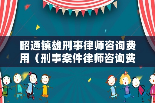 昭通鎮(zhèn)雄刑事律師咨詢費用（刑事案件律師咨詢費用收取標(biāo)準(zhǔn)）