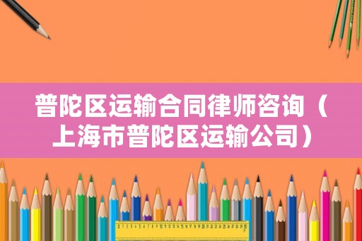 普陀區運輸合同律師咨詢（上海市普陀區運輸公司）