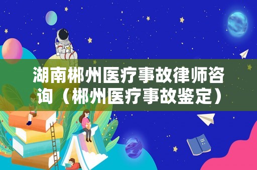 湖南郴州醫療事故律師咨詢（郴州醫療事故鑒定）