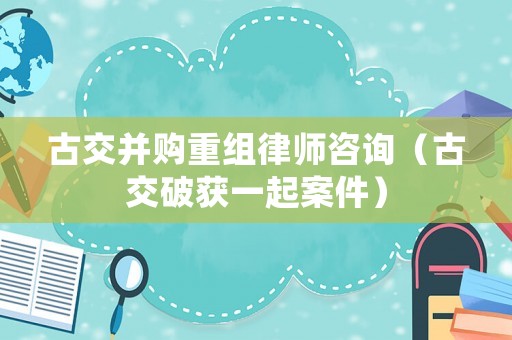 古交并購重組律師咨詢（古交破獲一起案件）
