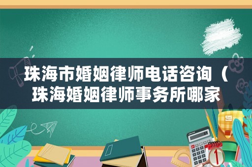 珠海市婚姻律師電話咨詢（珠海婚姻律師事務所哪家好）