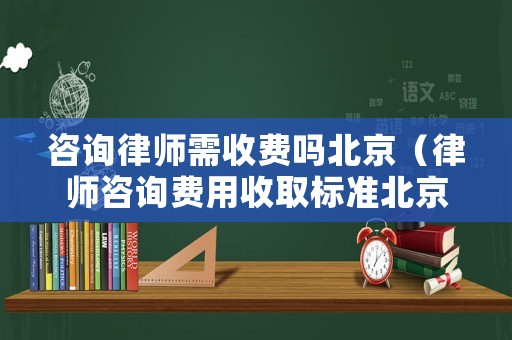 咨詢律師需收費嗎北京（律師咨詢費用收取標準北京）