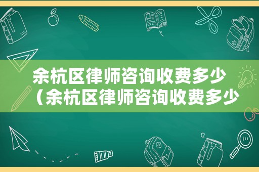 余杭區律師咨詢收費多少（余杭區律師咨詢收費多少錢一次）