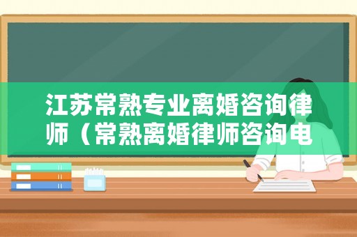 江蘇常熟專業離婚咨詢律師（常熟離婚律師咨詢電話）