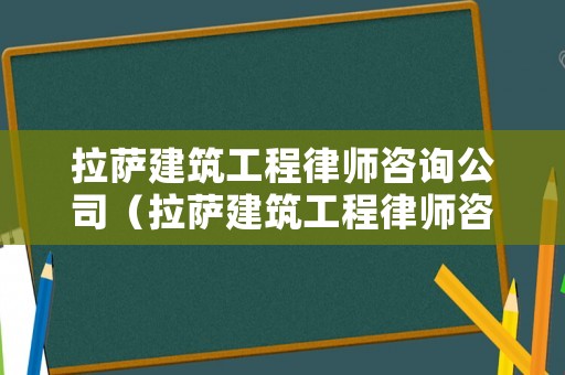 拉薩建筑工程律師咨詢公司（拉薩建筑工程律師咨詢公司排名）