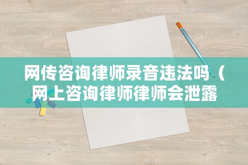 網(wǎng)傳咨詢律師錄音違法嗎（網(wǎng)上咨詢律師律師會泄露隱私嗎）