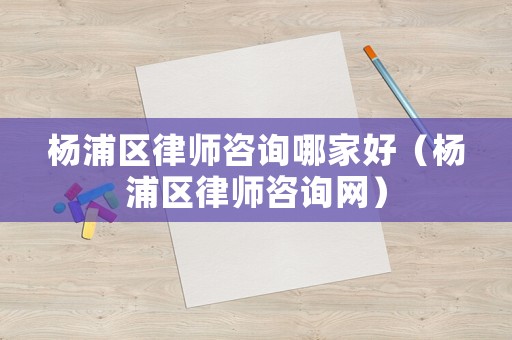 楊浦區律師咨詢哪家好（楊浦區律師咨詢網）