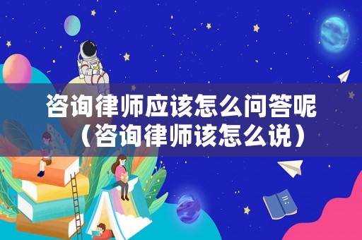 咨詢律師應該怎么問答呢（咨詢律師該怎么說）