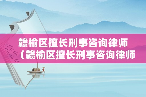 贛榆區擅長刑事咨詢律師（贛榆區擅長刑事咨詢律師事務所）