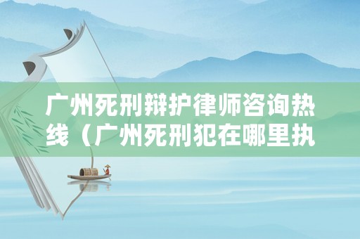 廣州死刑辯護律師咨詢熱線（廣州死刑犯在哪里執行）